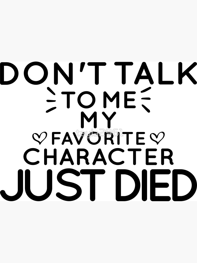 "Don't Talk To Me , My Favorite Character Just Died " Poster by tayla2961 Redbubble