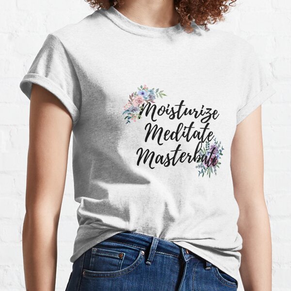 Floral Moisturize Meditate Masterbate Classic T-Shirt