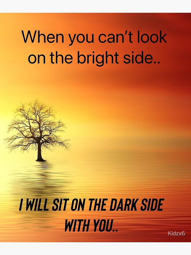 "When you can’t look on the bright side, i will sit on the dark side