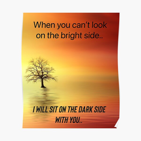 "When you can’t look on the bright side, i will sit on the dark side