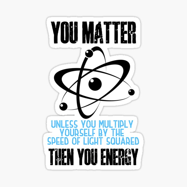 You matter. Unless you multiply yourself by the speed of light squared, then you energy! Funny science puns. Sticker