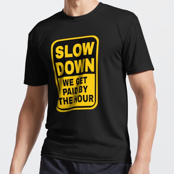 Slow Down We Get Paid By The Hour
