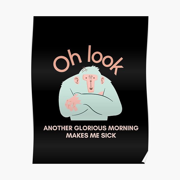 Oh Look Another Glorious Morning Makes Me Sick Poster For Sale By Goforcreations Redbubble