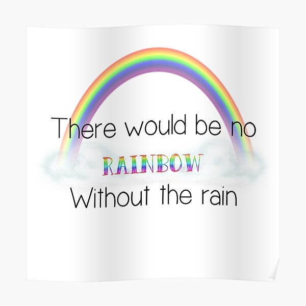 "There would be no rainbow without the rain" Poster by AnencephalyHope