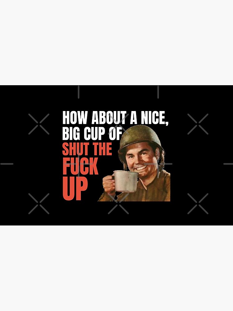 How about a nice big cup of shut the fuck up by Treos