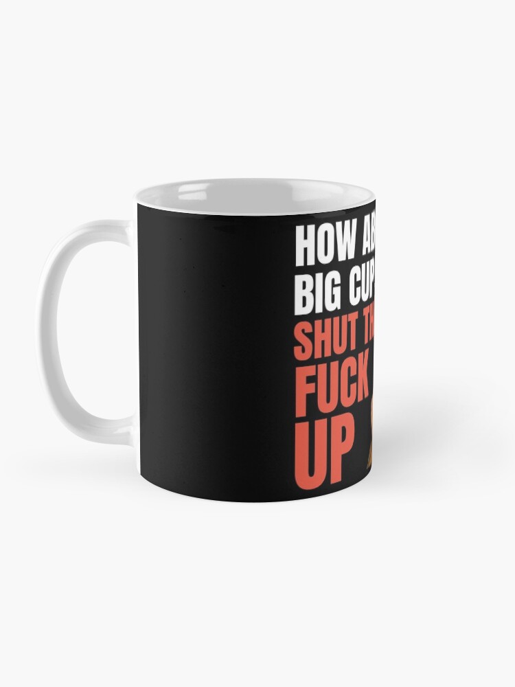 Alternate view of How about a nice big cup of shut the fuck up Coffee Mug