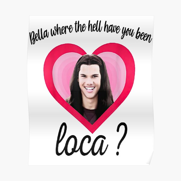 funny Bella Where The Hell Have You Been Loca Poster