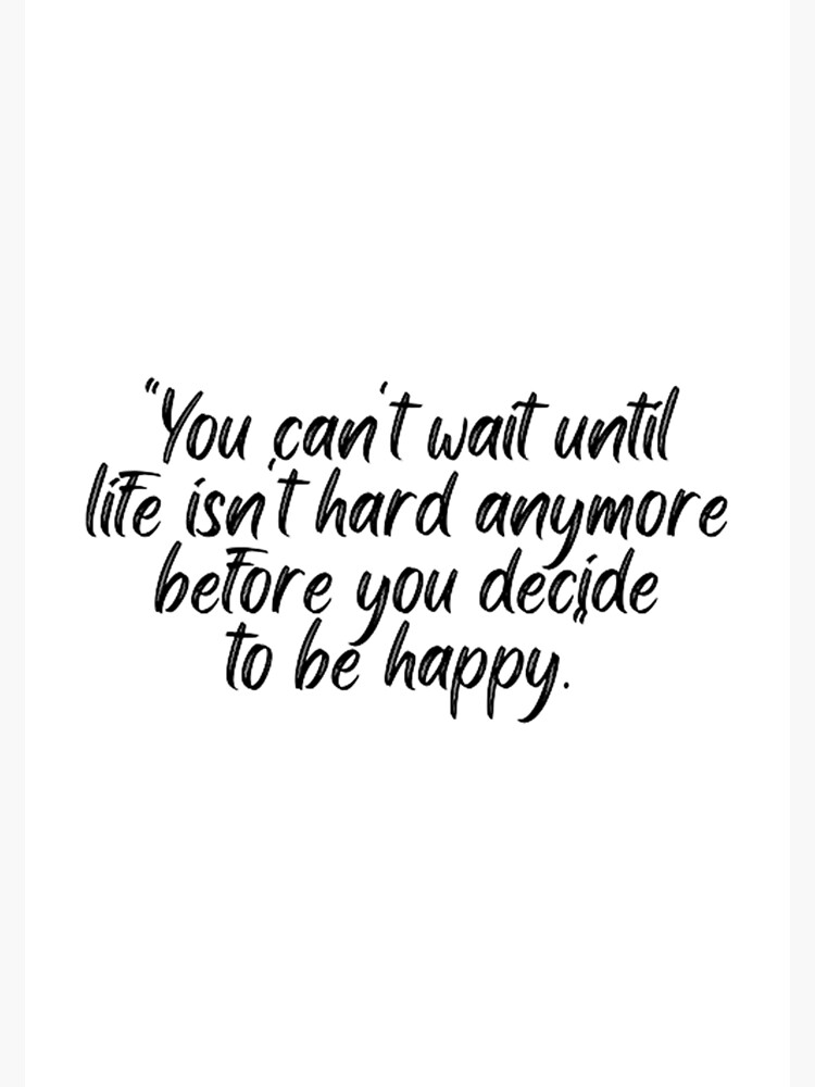 You Cant Wait Until Life Is Not Hard Anymore Before You Decide To Be Happy Poster By Artistive