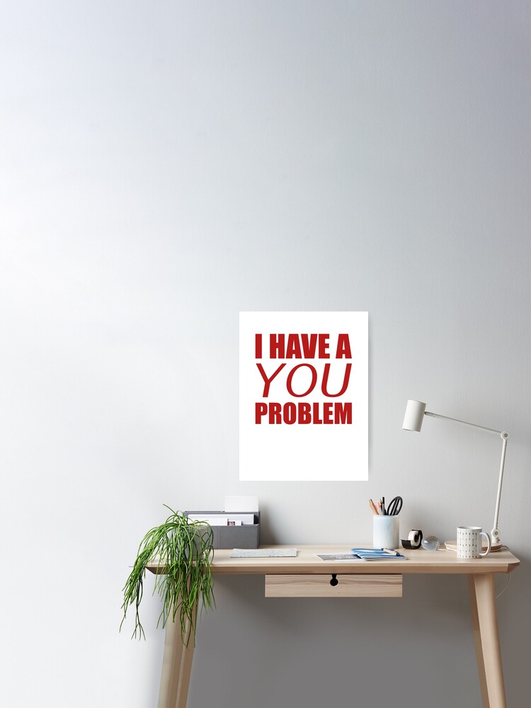 I Have A You Problem Poster for Sale by DesignFactoryD