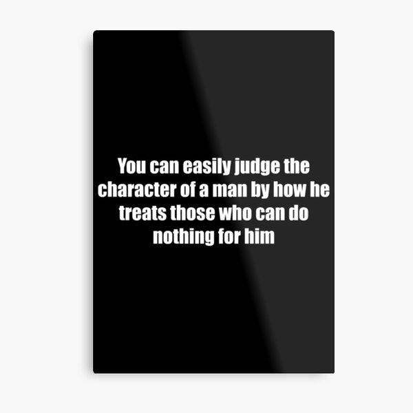 You can easily judge the character of a man by how he treats those who can do nothing for him Metal Print