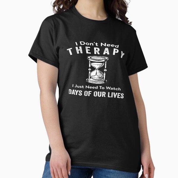 I Don't Need Therapy I Just Need To Watch Days Of Our Lives I Don't Need Therapy I Just Need To Watch Days Of Our Lives