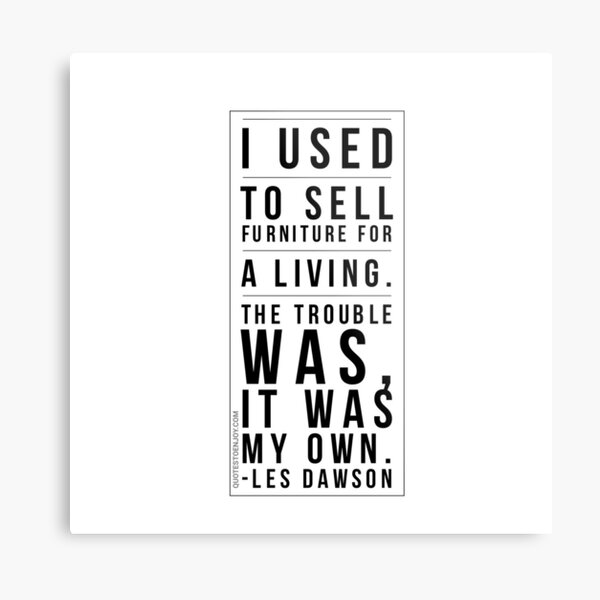 I used to sell furniture for a living. The trouble was, it was my own. - Les Dawson Metal Print
