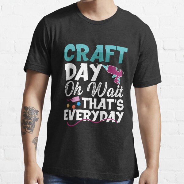 Craft Day Oh Wait Thats Everyday Crafty Person T Shirt For Sale By