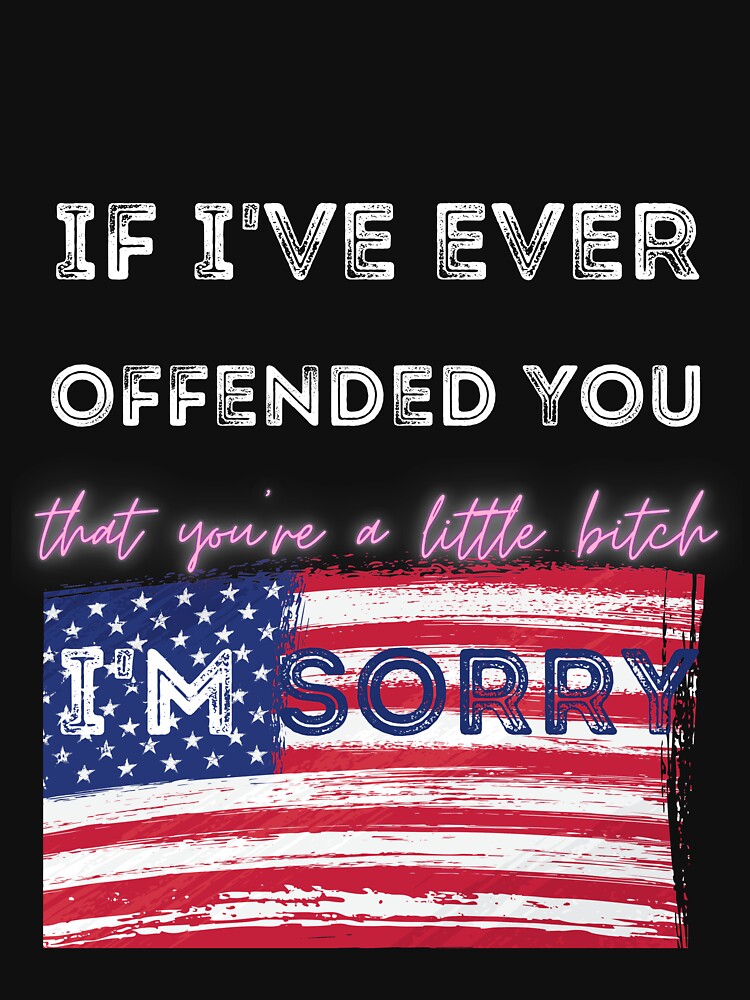 If Ive Ever Offended You Im Sorry That You Are A Little American Flag T T Shirt For 8383