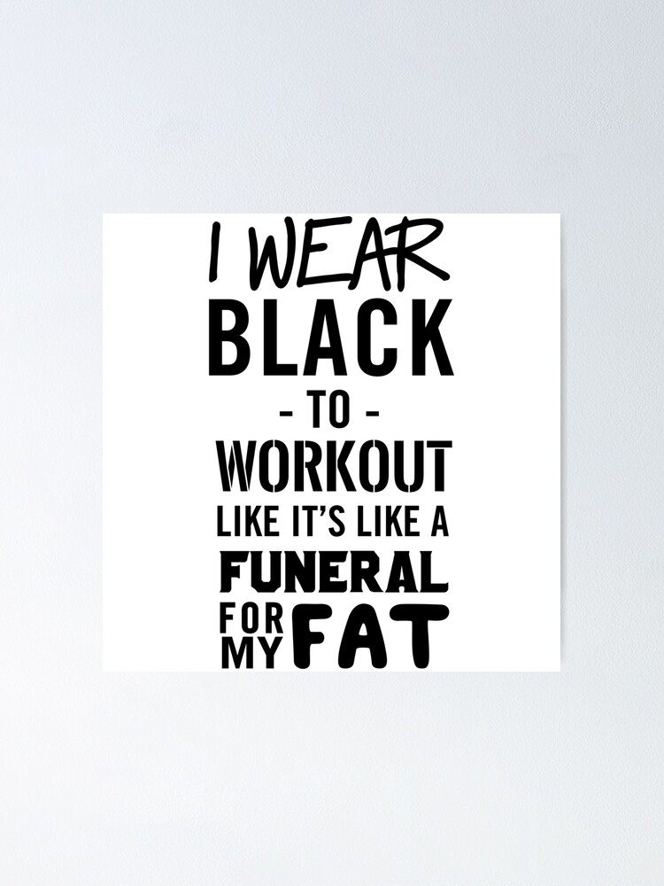 I Wear Black To Workout Like It S Like A Funeral For My Fat Poster By Workout Redbubble