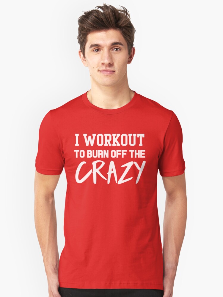I Workout To Burn Off The Crazy T Shirt By Workout