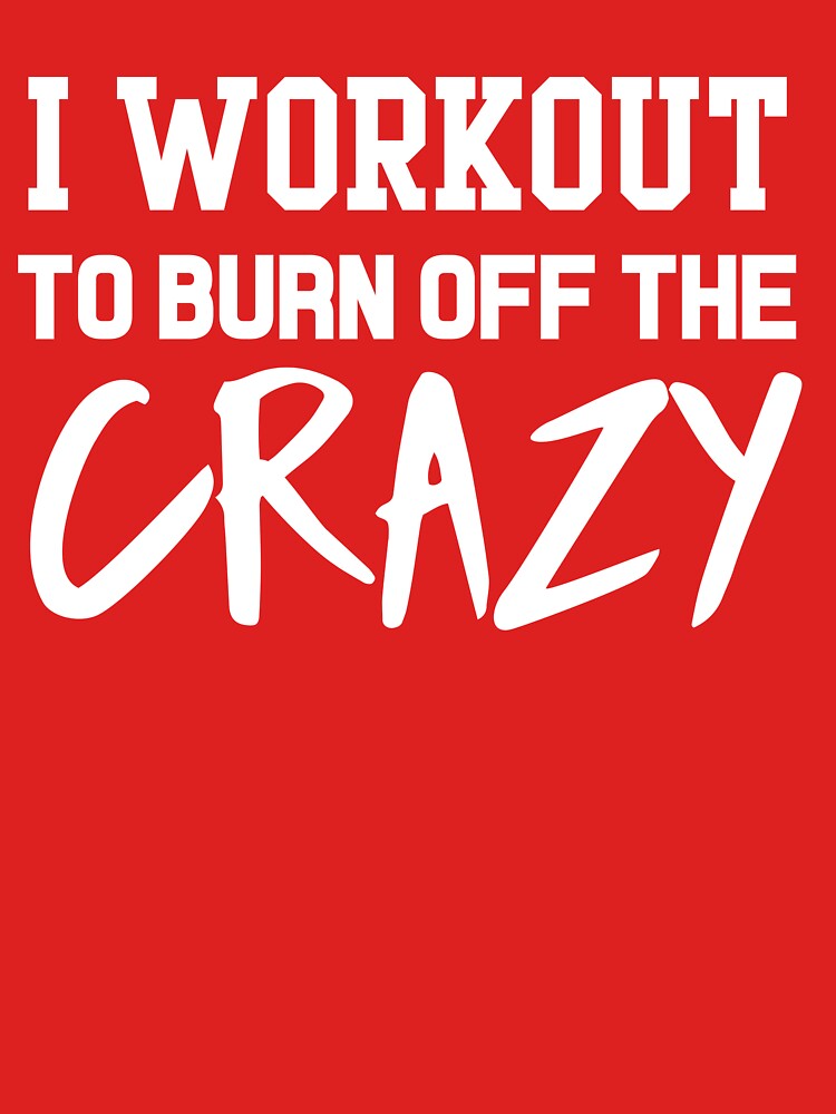 I Workout To Burn Off The Crazy Classic T Shirt