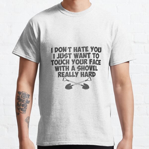 I Don't Hate You I Just Want To Touch Your Face With A Shovel R Classic T-Shirt