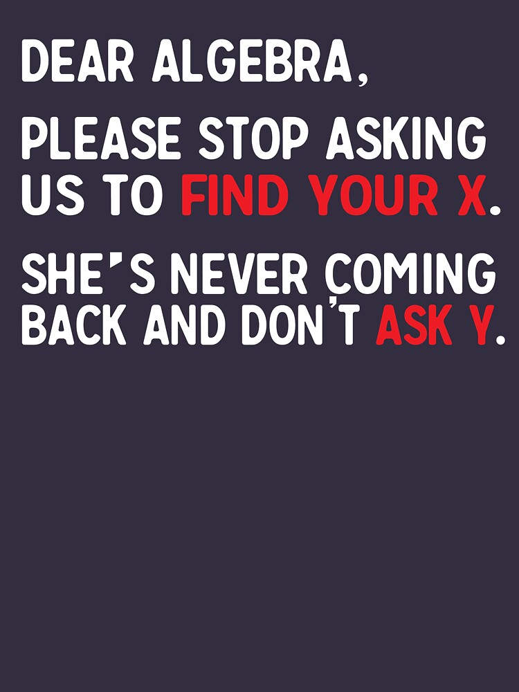 Dear Algebra Please Stop Asking Us To Find Your X Shes Never Coming Back And Dont Ask Y 