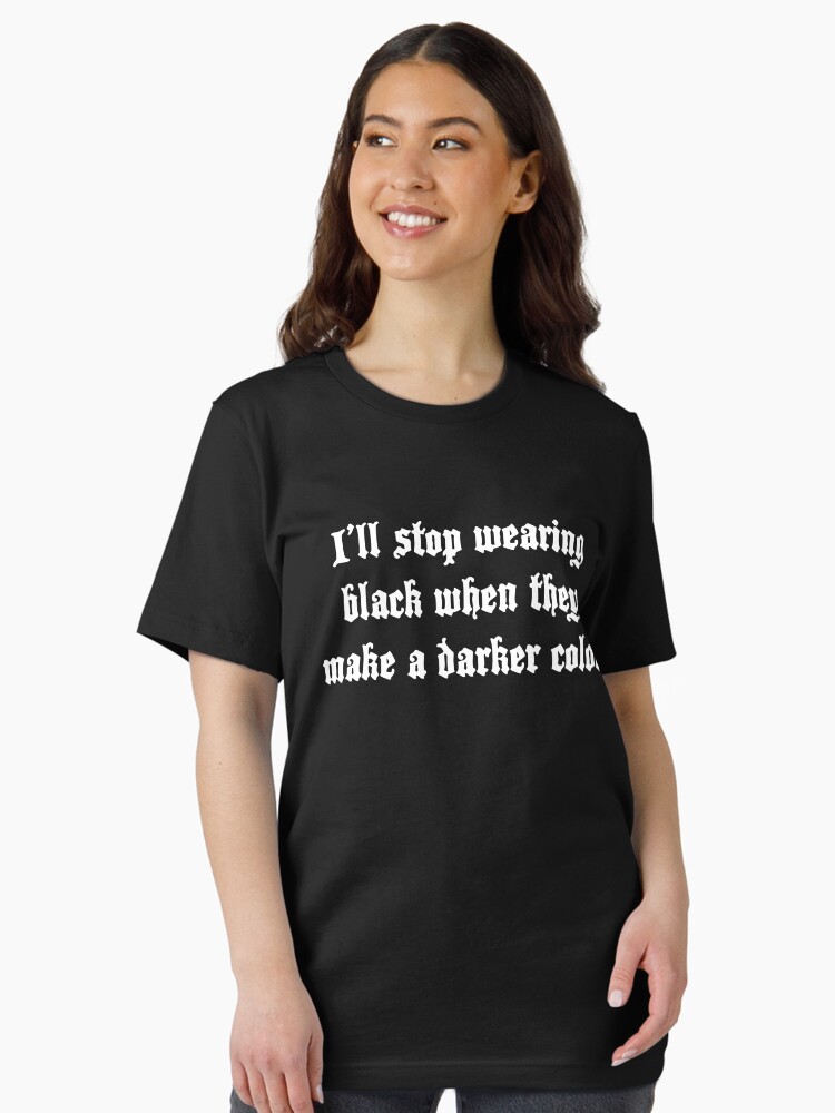 I'll Stop Wearing Black When They Make A Darker Color Tshirt I'll Stop Wearing Black When They Make A Darker Color Tshirt