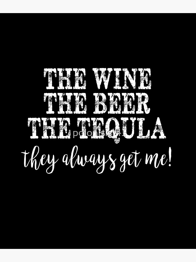 "THE WINE THE BEER THE TEQUILA THEY ALWAYS GET ME" Poster for Sale by