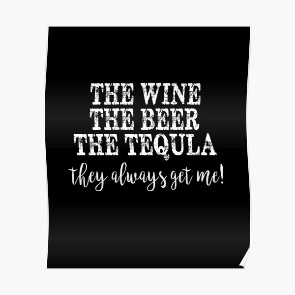 "THE WINE THE BEER THE TEQUILA THEY ALWAYS GET ME" Poster for Sale by