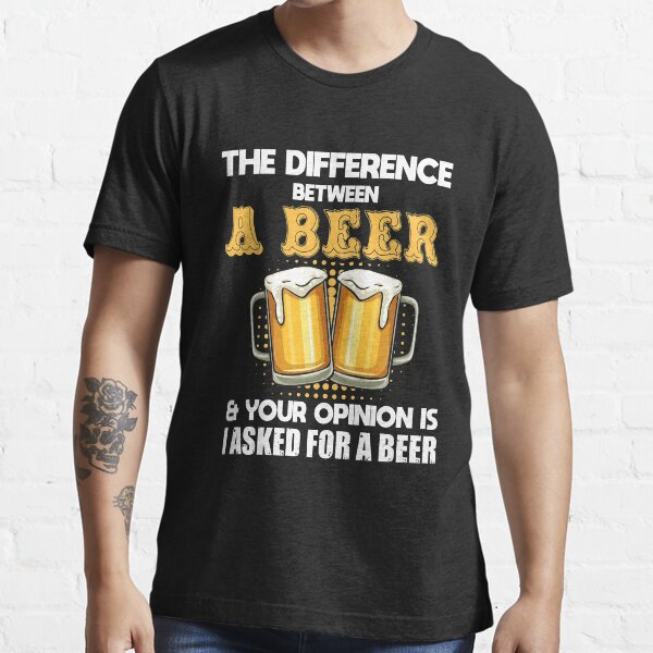 "The Difference Between A Beer And Your Opinion" Tshirt for Sale by