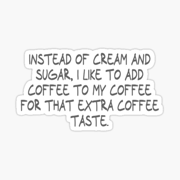 "Instead of cream and sugar, I like to add coffee to my coffee for that