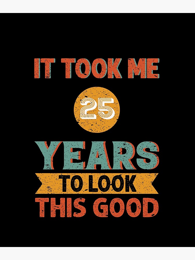 "It Took Me 25 Years To Look This Good - Gift For Him" Poster For Sale ...