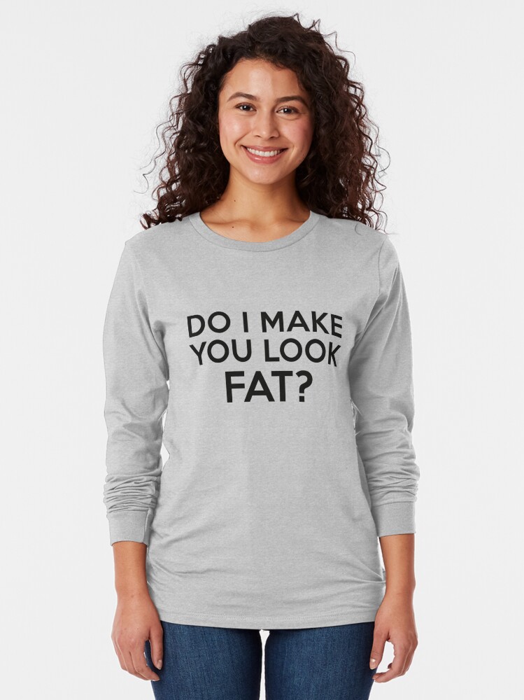 Do I Make You Look Fat T Shirt By Designfactoryd Redbubble 0621
