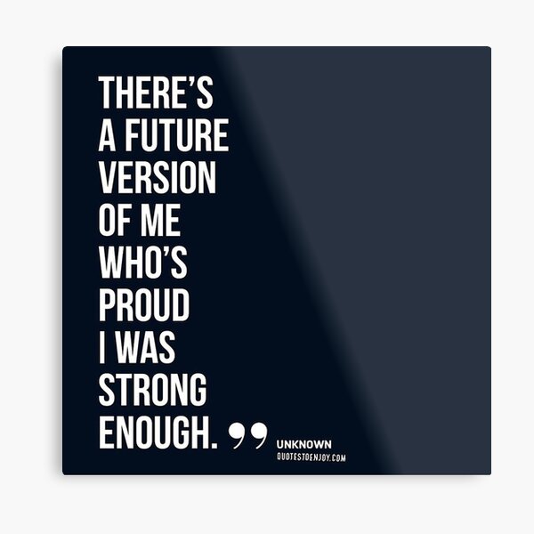 There’s a future version of me who’s proud I was strong enough. – Author Unknown Metal Print