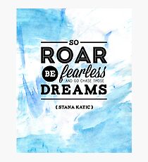 "So roar, be fearless, and go chase those dreams." - Stana Katic Photographic Print