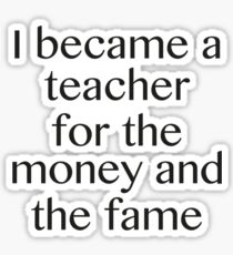 I Became A Teacher For The Money And The Fame Sticker