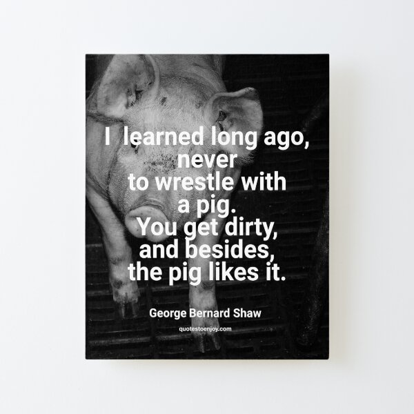 I learned long ago, never to wrestle with a pig. You get dirty, and besides, the pig likes it. - George Bernard Shaw Canvas Mounted Print