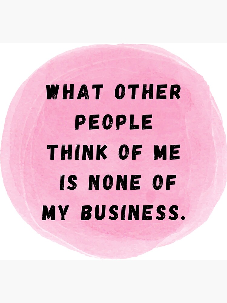 What People Think Of Me Is None Of My Business What People Think Of Me Is None Of My Business