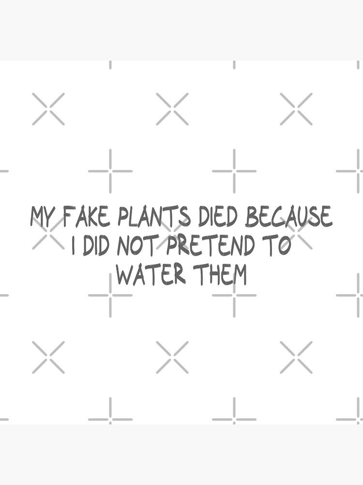 "My fake plants died because I did not pretend to water them" Poster by