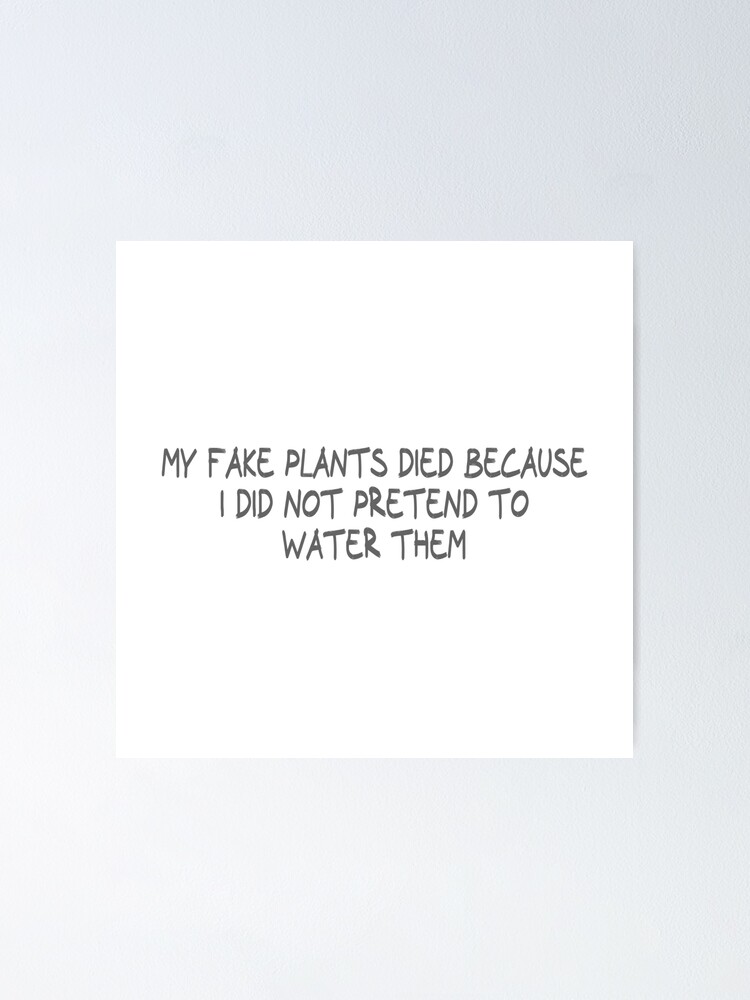"My fake plants died because I did not pretend to water them" Poster by