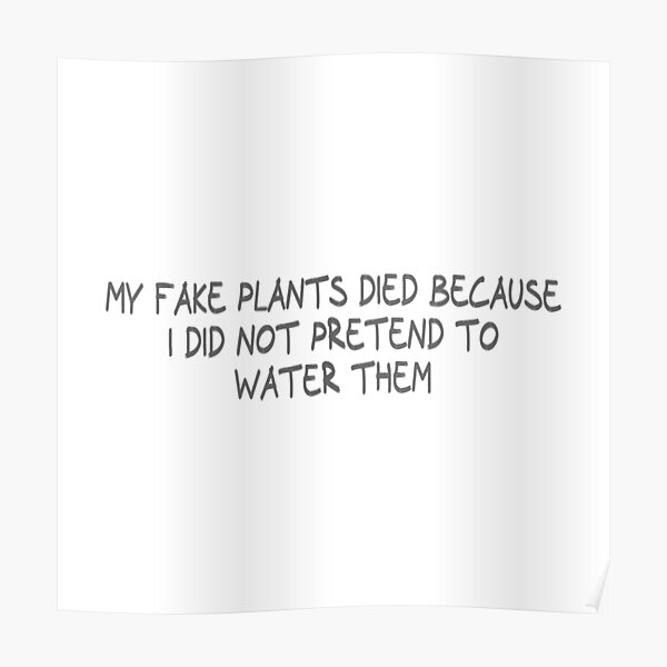 "My fake plants died because I did not pretend to water them" Poster by