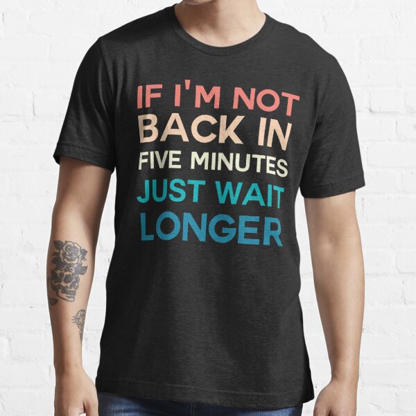 If I'm Not Back In 5 Minutes, Just Wait Longer T-Shirt (Unisex) –