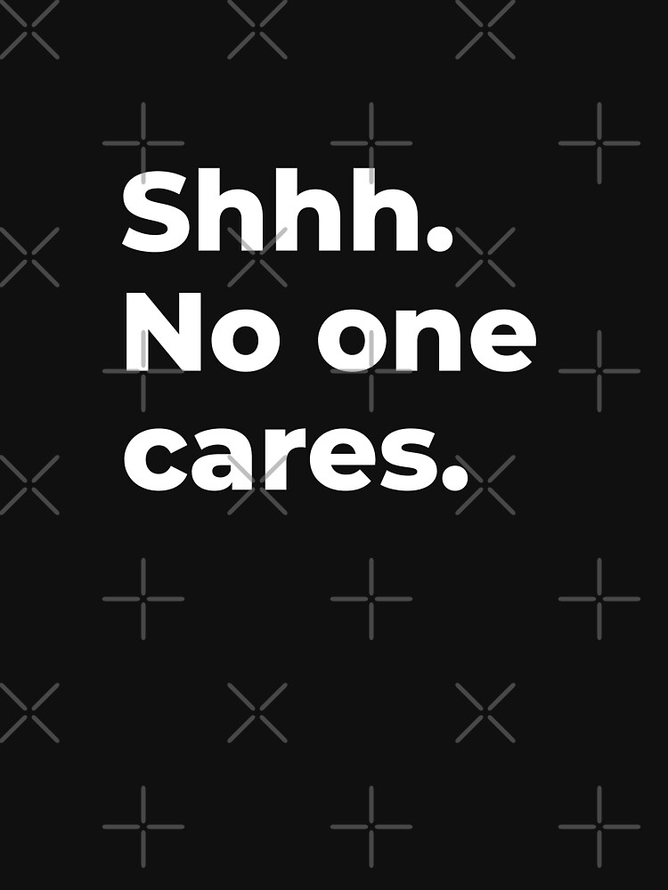 "Shhh. No one cares." Tshirt for Sale by Islandadora Redbubble