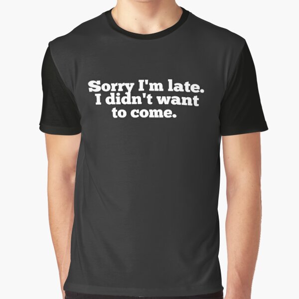 Sorry I'm late. I didn't want to come.  Graphic T-Shirt