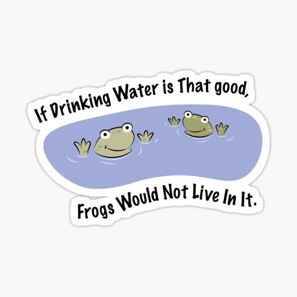If Drinking Water is That good, Frogs Would Not Live In It. Sticker