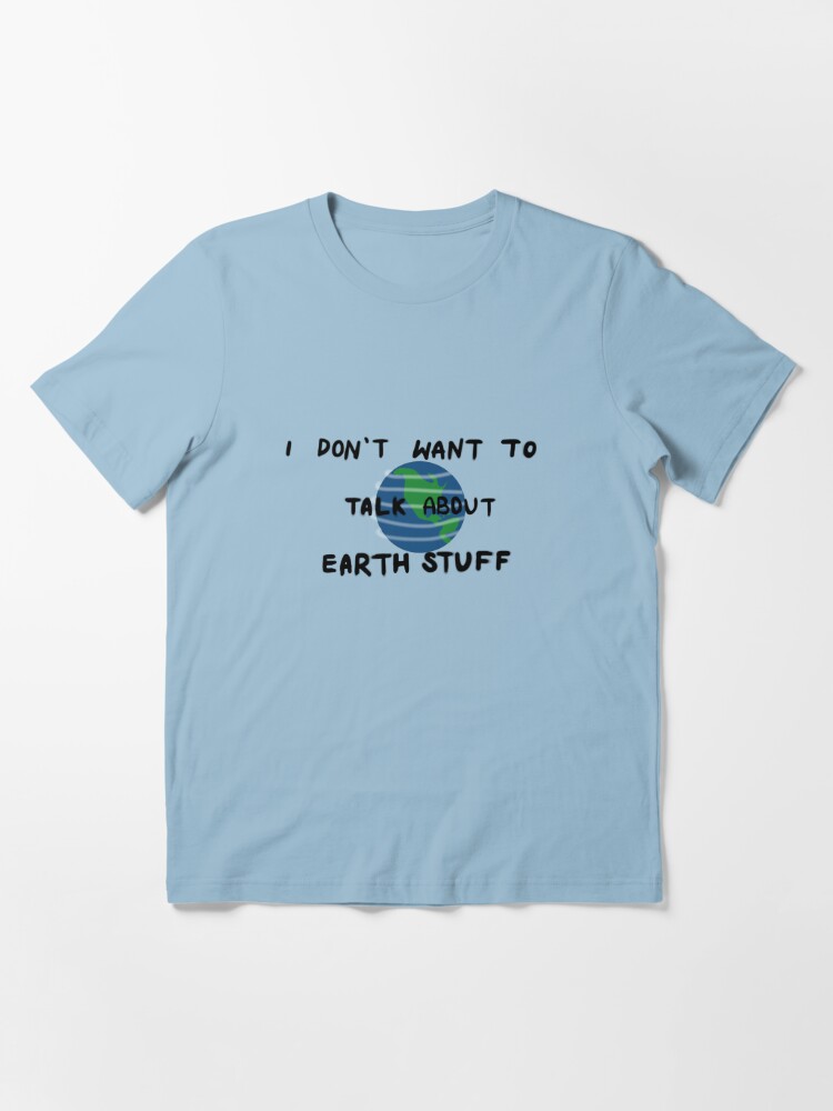 I Don't Want to Talk About Earth Stuff | Essential T-Shirt