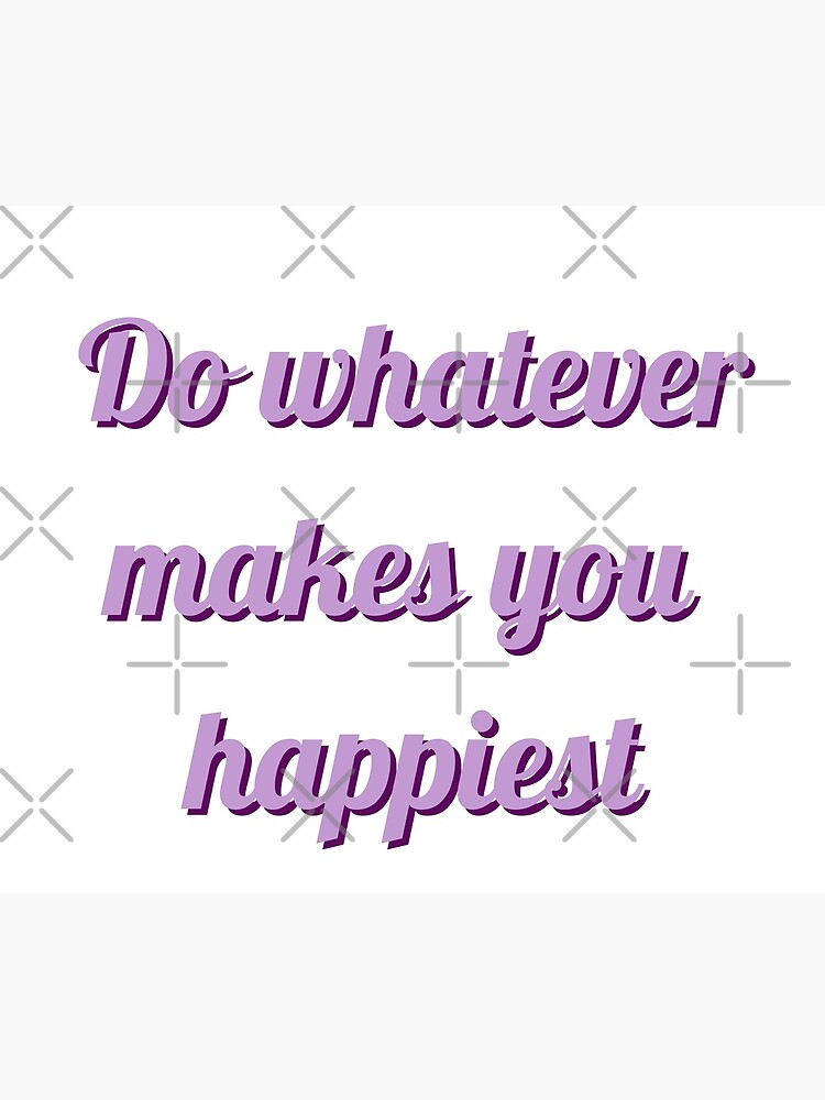 do-whatever-makes-you-happiest-poster-for-sale-by-spectacularb