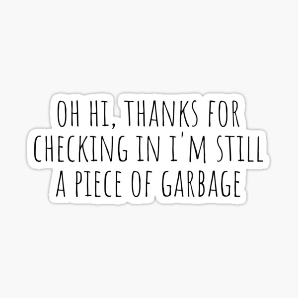 Thanks For Checking In I'm Still A Piece Of Garbage "Oh hi, thanks for checking in i'm still a piece of garbage" Sticker