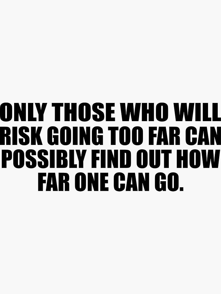 Only Those Who Will Risk Going Too Far Can Possibly Find Out How Far