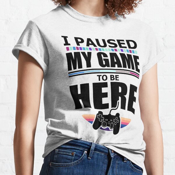 I paused my game to be here Classic T-Shirt