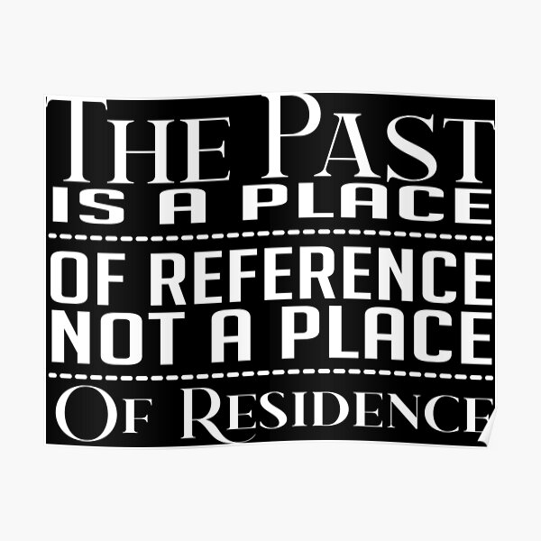 The Past Is A Place Of Reference Not A Place Of Residence Poster