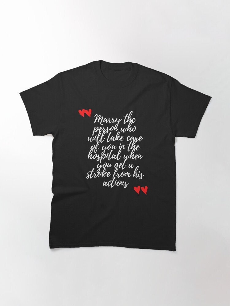 Alternate view of Marry the person who will take care of you in the hospital when you get a stroke from his actions Classic T-Shirt