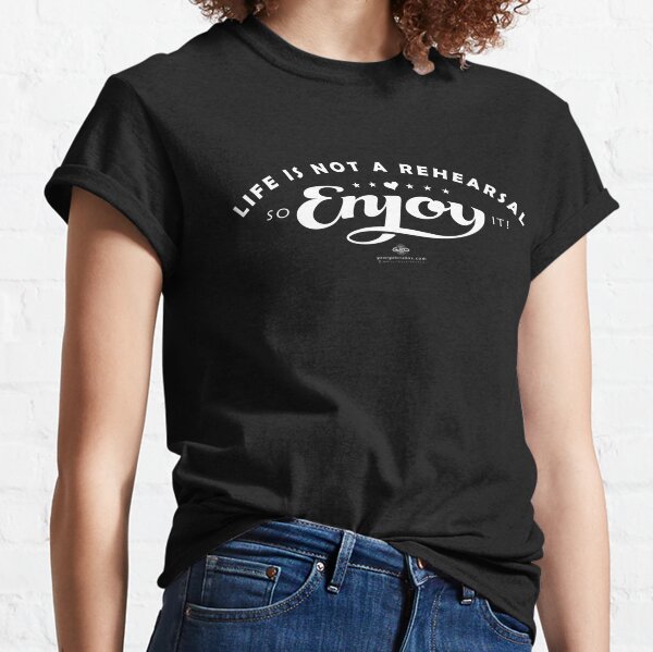 "Life Is Not A Rehearsal, So Enjoy It!" Classic T-Shirt